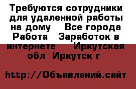 Требуются сотрудники для удаленной работы на дому. - Все города Работа » Заработок в интернете   . Иркутская обл.,Иркутск г.